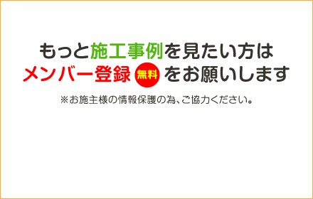 もっと施工事例を見たい方はメンバー登録（無料）をお願いします。※お施主様の情報保護の為、ご協力ください。